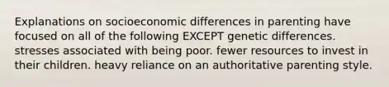 Explanations on socioeconomic differences in parenting have focused on all of the following EXCEPT genetic differences. stresses associated with being poor. fewer resources to invest in their children. heavy reliance on an authoritative parenting style.