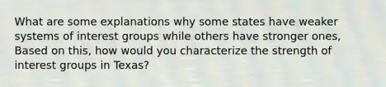 What are some explanations why some states have weaker systems of interest groups while others have stronger ones, Based on this, how would you characterize the strength of interest groups in Texas?