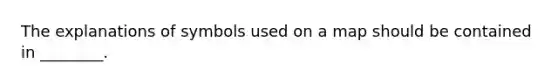 The explanations of symbols used on a map should be contained in ________.