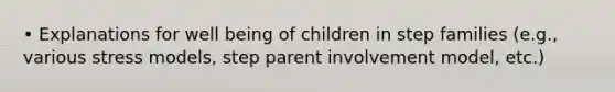 • Explanations for well being of children in step families (e.g., various stress models, step parent involvement model, etc.)