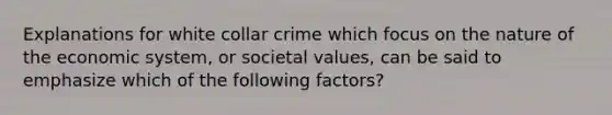 Explanations for white collar crime which focus on the nature of the economic system, or societal values, can be said to emphasize which of the following factors?