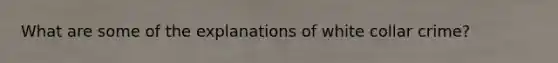 What are some of the explanations of white collar crime?