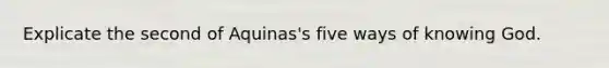 Explicate the second of Aquinas's five ways of knowing God.