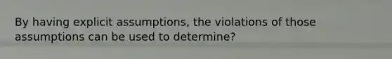 By having explicit assumptions, the violations of those assumptions can be used to determine?