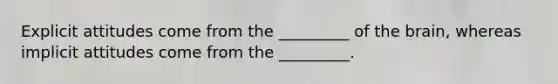 Explicit attitudes come from the _________ of <a href='https://www.questionai.com/knowledge/kLMtJeqKp6-the-brain' class='anchor-knowledge'>the brain</a>, whereas implicit attitudes come from the _________.