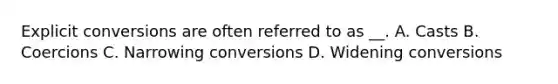 Explicit conversions are often referred to as __. A. Casts B. Coercions C. Narrowing conversions D. Widening conversions