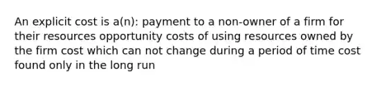 An explicit cost is a(n): payment to a non-owner of a firm for their resources opportunity costs of using resources owned by the firm cost which can not change during a period of time cost found only in the long run