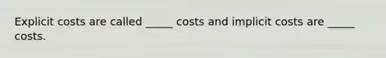 Explicit costs are called _____ costs and implicit costs are _____ costs.