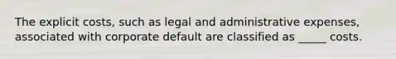 The explicit costs, such as legal and administrative expenses, associated with corporate default are classified as _____ costs.