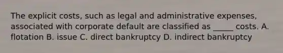 The explicit costs, such as legal and administrative expenses, associated with corporate default are classified as _____ costs. A. flotation B. issue C. direct bankruptcy D. indirect bankruptcy