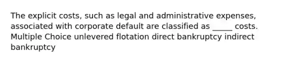 The explicit costs, such as legal and administrative expenses, associated with corporate default are classified as _____ costs. Multiple Choice unlevered flotation direct bankruptcy indirect bankruptcy