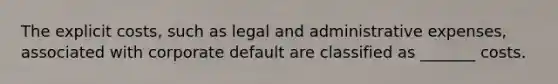 The explicit costs, such as legal and administrative expenses, associated with corporate default are classified as _______ costs.