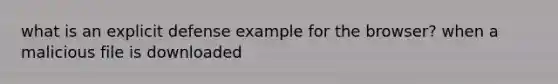 what is an explicit defense example for the browser? when a malicious file is downloaded