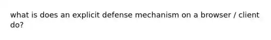 what is does an explicit defense mechanism on a browser / client do?