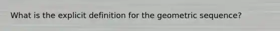 What is the explicit definition for the geometric sequence?