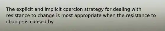 The explicit and implicit coercion strategy for dealing with resistance to change is most appropriate when the resistance to change is caused by