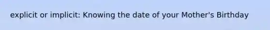 explicit or implicit: Knowing the date of your Mother's Birthday