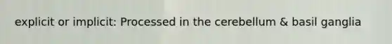 explicit or implicit: Processed in the cerebellum & basil ganglia