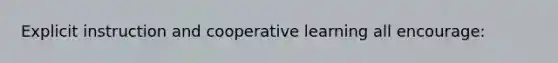 Explicit instruction and cooperative learning all encourage: