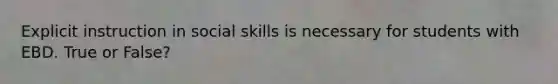 Explicit instruction in social skills is necessary for students with EBD. True or False?