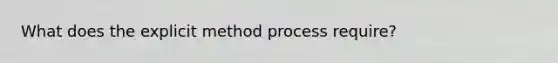 What does the explicit method process require?