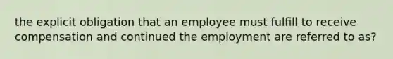 the explicit obligation that an employee must fulfill to receive compensation and continued the employment are referred to as?