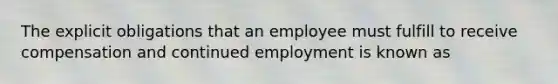 The explicit obligations that an employee must fulfill to receive compensation and continued employment is known as