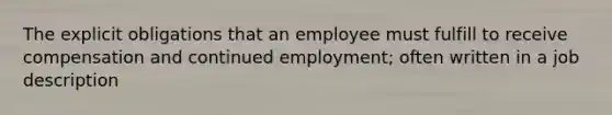 The explicit obligations that an employee must fulfill to receive compensation and continued employment; often written in a job description