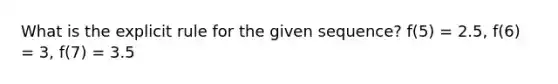 What is the explicit rule for the given sequence? f(5) = 2.5, f(6) = 3, f(7) = 3.5