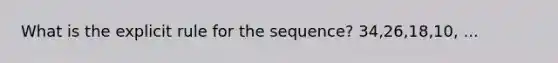 What is the explicit rule for the sequence? 34,26,18,10, ...