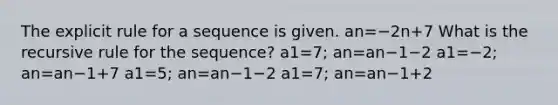 The explicit rule for a sequence is given. an=−2n+7 What is the recursive rule for the sequence? a1=7; an=an−1−2 a1=−2; an=an−1+7 a1=5; an=an−1−2 a1=7; an=an−1+2