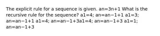 The explicit rule for a sequence is given. an=3n+1 What is the recursive rule for the sequence? a1=4; an=an−1+1 a1=3; an=an−1+1 a1=4; an=an−1+3a1=4; an=an−1+3 a1=1; an=an−1+3