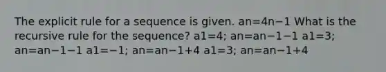 The explicit rule for a sequence is given. an=4n−1 What is the recursive rule for the sequence? a1=4; an=an−1−1 a1=3; an=an−1−1 a1=−1; an=an−1+4 a1=3; an=an−1+4