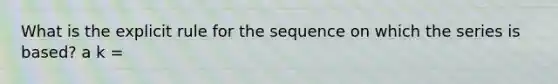 What is the explicit rule for the sequence on which the series is based? a k =