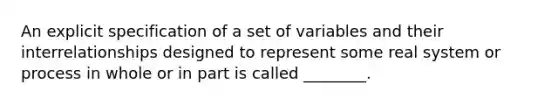 An explicit specification of a set of variables and their interrelationships designed to represent some real system or process in whole or in part is called ________.