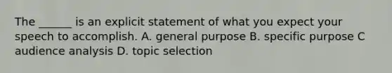 The ______ is an explicit statement of what you expect your speech to accomplish. A. general purpose B. specific purpose C audience analysis D. topic selection