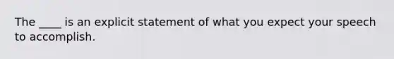 The ____ is an explicit statement of what you expect your speech to accomplish.