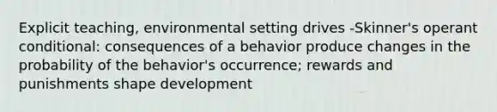 Explicit teaching, environmental setting drives -Skinner's operant conditional: consequences of a behavior produce changes in the probability of the behavior's occurrence; rewards and punishments shape development