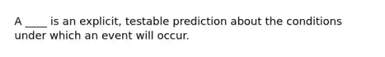 A ____ is an explicit, testable prediction about the conditions under which an event will occur.