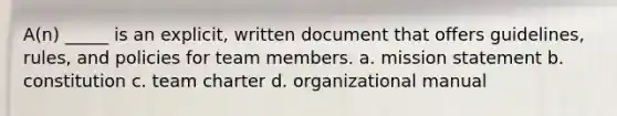 A(n) _____ is an explicit, written document that offers guidelines, rules, and policies for team members. a. mission statement b. constitution c. team charter d. organizational manual