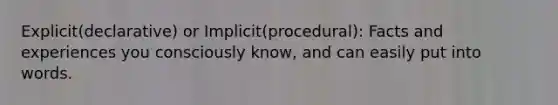 Explicit(declarative) or Implicit(procedural): Facts and experiences you consciously know, and can easily put into words.