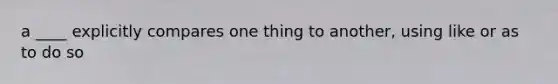 a ____ explicitly compares one thing to another, using like or as to do so