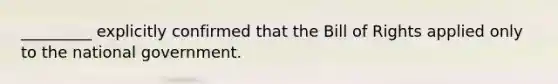 _________ explicitly confirmed that the Bill of Rights applied only to the national government.