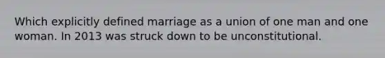 Which explicitly defined marriage as a union of one man and one woman. In 2013 was struck down to be unconstitutional.