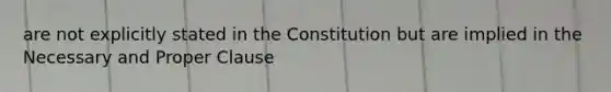 are not explicitly stated in the Constitution but are implied in the Necessary and Proper Clause