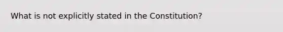 What is not explicitly stated in the Constitution?