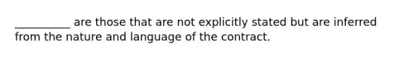 __________ are those that are not explicitly stated but are inferred from the nature and language of the contract.