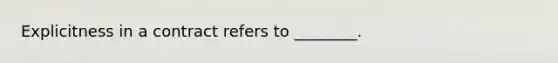 Explicitness in a contract refers to ________.