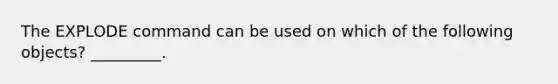The EXPLODE command can be used on which of the following objects? _________.