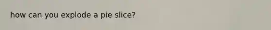 how can you explode a pie slice?